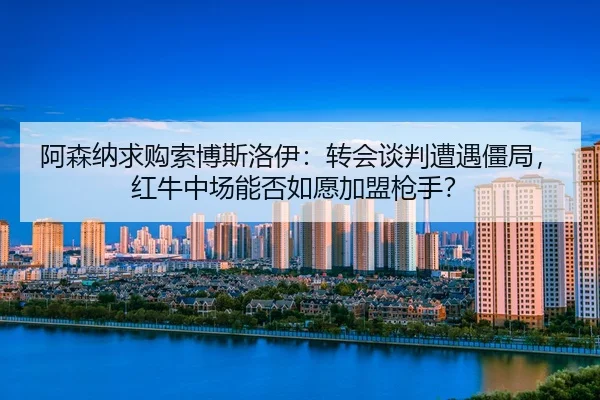 a-sen-na-qiu-gou-suo-bo-si-luo-yi-zhuan-hui-tan-pan-zao-yu-jiang-ju-hong-niu-zhong-chang-neng-fou-ru-yuan-jia-meng-2-729.jpg