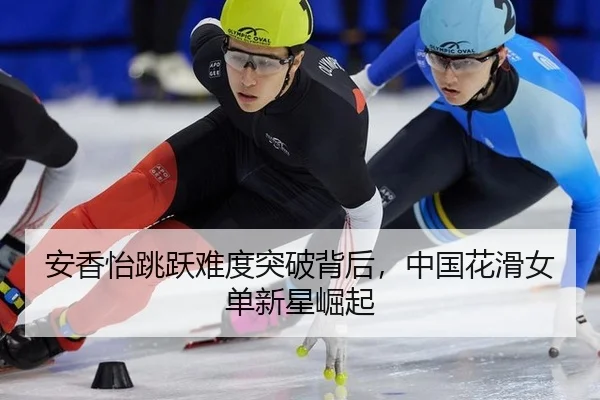 安香怡跳跃难度突破背后，中国花滑女单新星崛起
