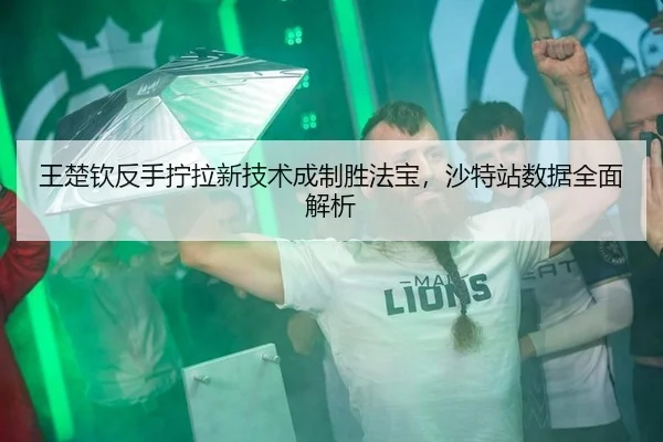 王楚钦反手拧拉新技术成制胜法宝，沙特站数据全面解析