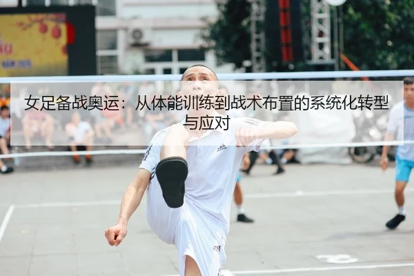 女足备战奥运：从体能训练到战术布置的系统化转型与应对