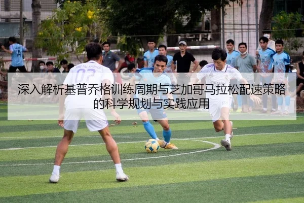 深入解析基普乔格训练周期与芝加哥马拉松配速策略的科学规划与实践应用