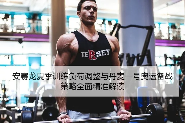 安赛龙夏季训练负荷调整与丹麦一号奥运备战策略全面精准解读